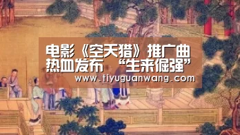 电影《空天猎》推广曲热血发布 “生来倔强”演绎军人力量-奇异果官网首页(图2) 奇异果官网首页直播