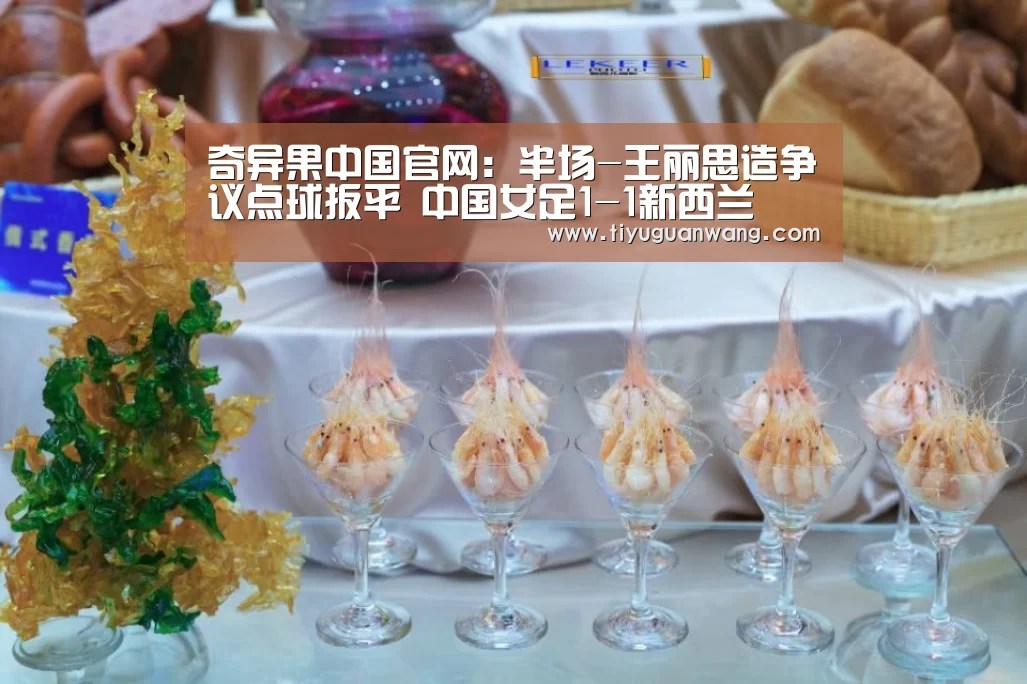 奇异果中国官网:半场-王丽思造争议点球扳平 中国女足1-1新西兰(图2) 奇异果官网首页直播