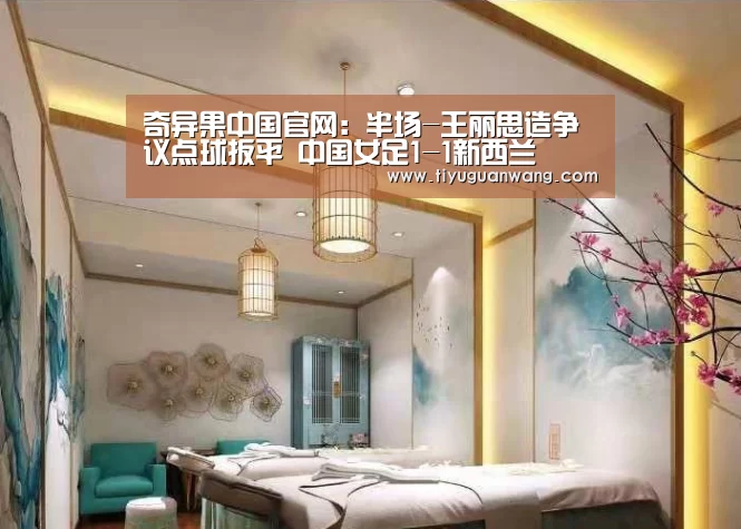 奇异果中国官网:半场-王丽思造争议点球扳平 中国女足1-1新西兰(图1) 奇异果官网首页