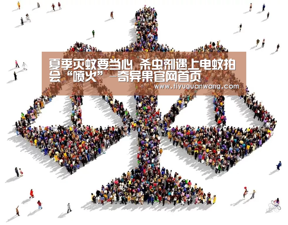 夏季灭蚊要当心 杀虫剂遇上电蚊拍会“喷火”-奇异果官网首页(图2) 奇异果中国官网