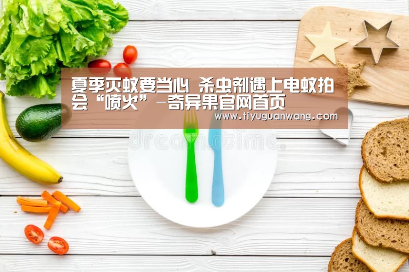 夏季灭蚊要当心 杀虫剂遇上电蚊拍会“喷火”-奇异果官网首页(图3) 奇异果官网首页