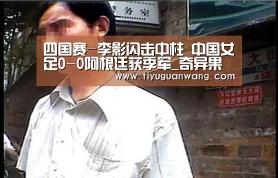 四国赛-李影闪击中柱 中国女足0-0阿根廷获季军_奇异果官网首页(图2) 奇异果中国官网